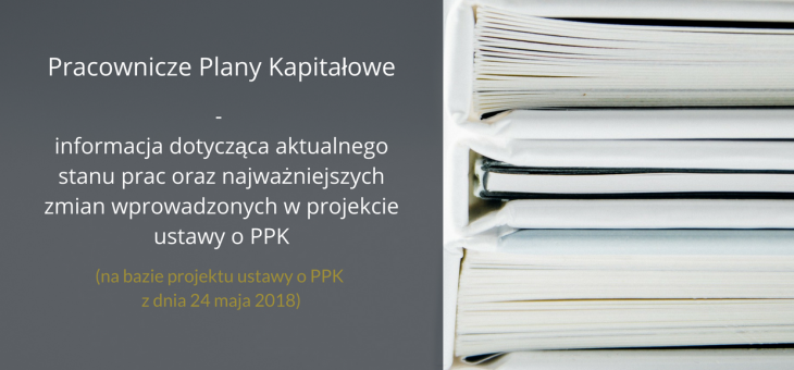 Pracownicze Plany Kapitałowe – Informacja dotycząca aktualnego stanu prac oraz najważniejszych zmian wprowadzonych w projekcie ustawy o PPK